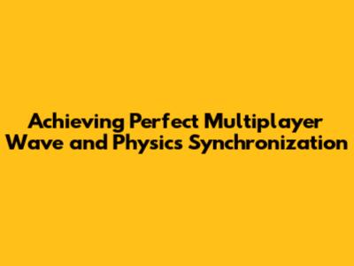 Achieving Perfect Multiplayer Wave and Physics Synchronization