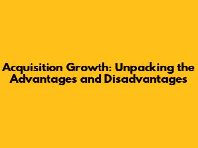 Acquisition Growth: Unpacking the Advantages and Disadvantages