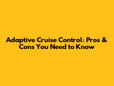 Adaptive Cruise Control: Pros & Cons You Need to Know