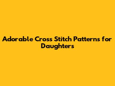 Adorable Cross Stitch Patterns for Daughters