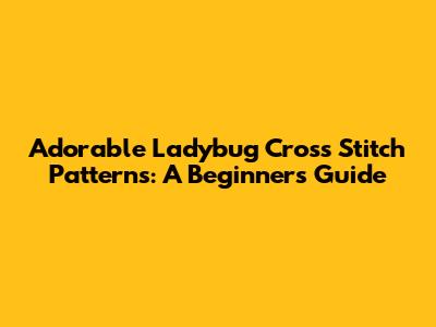 Adorable Ladybug Cross Stitch Patterns: A Beginner's Guide