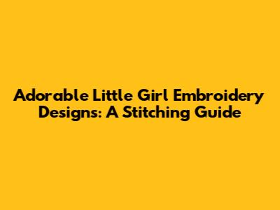Adorable Little Girl Embroidery Designs: A Stitching Guide