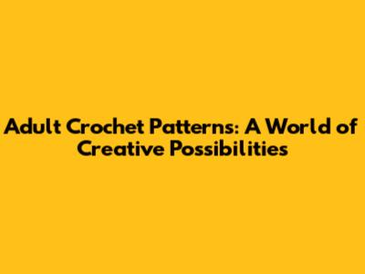 Adult Crochet Patterns: A World of Creative Possibilities
