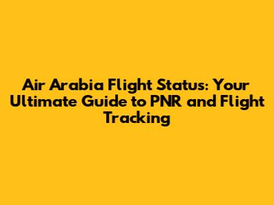 Air Arabia Flight Status: Your Ultimate Guide to PNR and Flight Tracking
