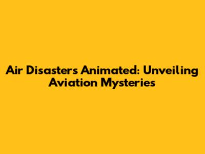 Air Disasters Animated: Unveiling Aviation Mysteries