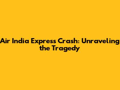 Air India Express Crash: Unraveling the Tragedy