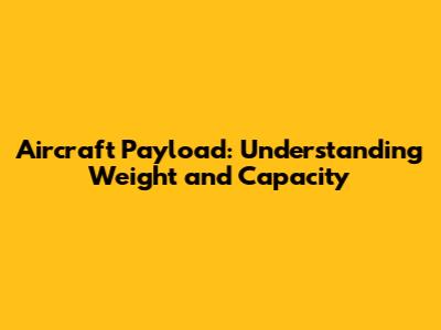 Aircraft Payload: Understanding Weight and Capacity