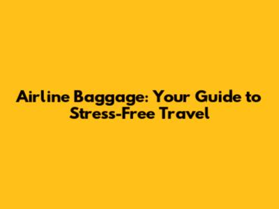 Airline Baggage: Your Guide to Stress-Free Travel