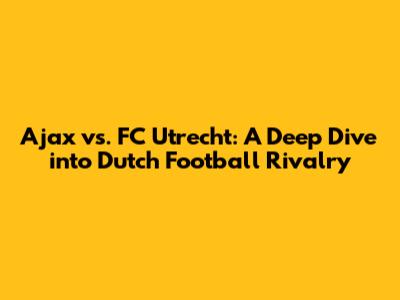 Ajax vs. FC Utrecht: A Deep Dive into Dutch Football Rivalry