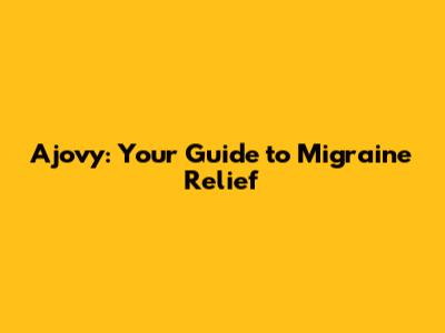 Ajovy: Your Guide to Migraine Relief