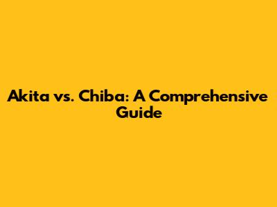Akita vs. Chiba: A Comprehensive Guide