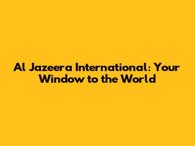 Al Jazeera International: Your Window to the World