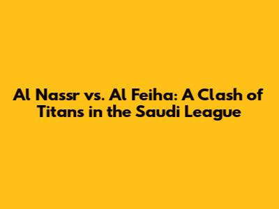 Al Nassr vs. Al Feiha: A Clash of Titans in the Saudi League