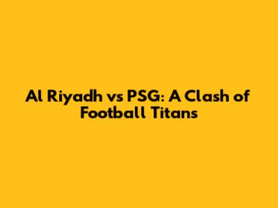 Al Riyadh vs PSG: A Clash of Football Titans