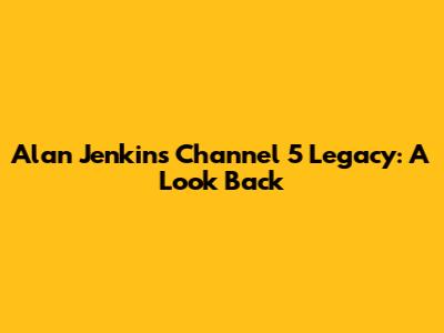 Alan Jenkins' Channel 5 Legacy: A Look Back