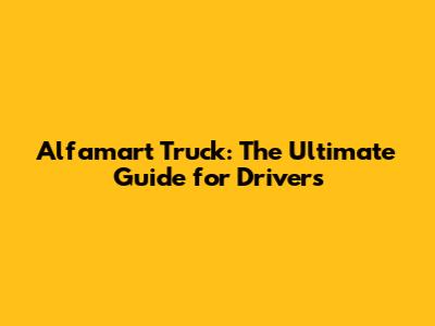 Alfamart Truck: The Ultimate Guide for Drivers