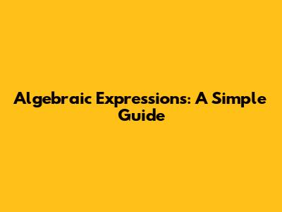Algebraic Expressions: A Simple Guide
