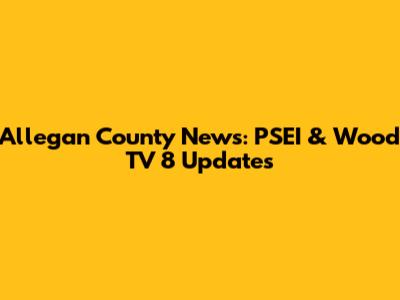 Allegan County News: PSEI & Wood TV 8 Updates