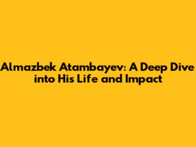 Almazbek Atambayev: A Deep Dive into His Life and Impact
