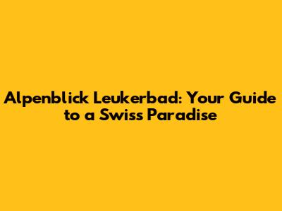 Alpenblick Leukerbad: Your Guide to a Swiss Paradise