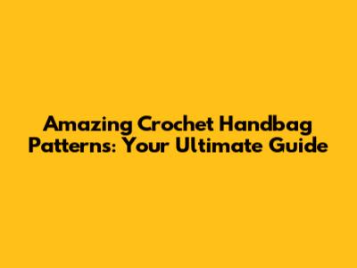 Amazing Crochet Handbag Patterns: Your Ultimate Guide