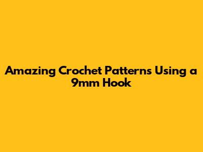 Amazing Crochet Patterns Using a 9mm Hook