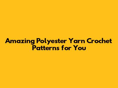 Amazing Polyester Yarn Crochet Patterns for You