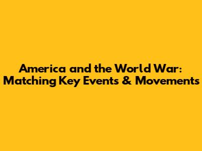 America and the World War: Matching Key Events & Movements