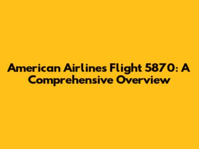 American Airlines Flight 5870: A Comprehensive Overview