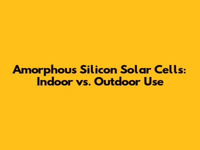 Amorphous Silicon Solar Cells: Indoor vs. Outdoor Use