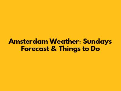 Amsterdam Weather: Sunday's Forecast & Things to Do