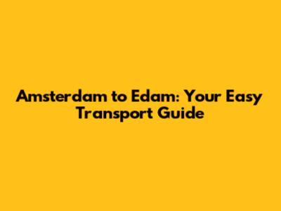 Amsterdam to Edam: Your Easy Transport Guide