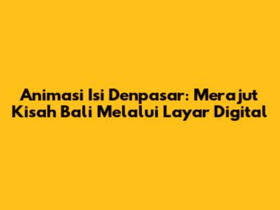 Animasi Isi Denpasar: Merajut Kisah Bali Melalui Layar Digital