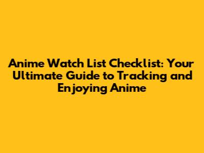 Anime Watch List Checklist: Your Ultimate Guide to Tracking and Enjoying Anime