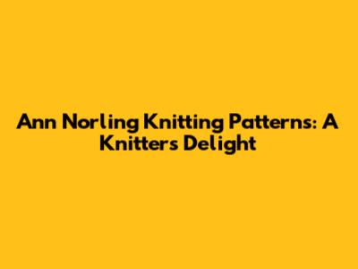 Ann Norling Knitting Patterns: A Knitter's Delight