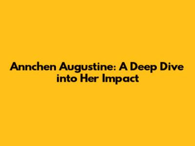 Annchen Augustine: A Deep Dive into Her Impact
