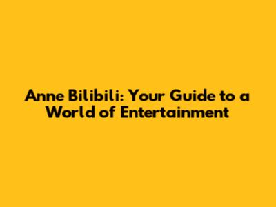 Anne Bilibili: Your Guide to a World of Entertainment