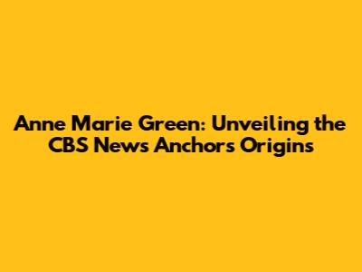 Anne Marie Green: Unveiling the CBS News Anchor's Origins