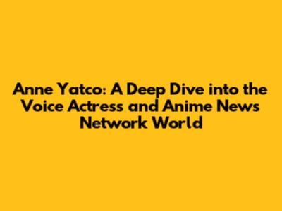 Anne Yatco: A Deep Dive into the Voice Actress and Anime News Network World