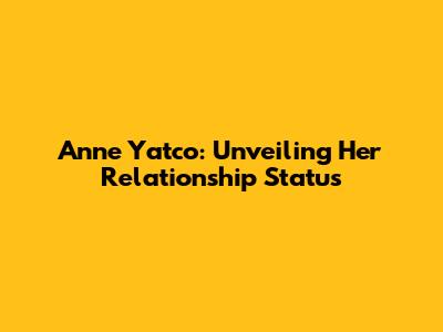 Anne Yatco: Unveiling Her Relationship Status