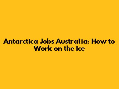 Antarctica Jobs Australia: How to Work on the Ice