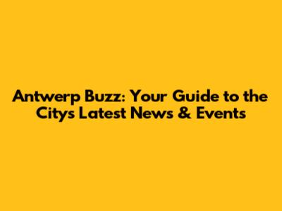 Antwerp Buzz: Your Guide to the City's Latest News & Events