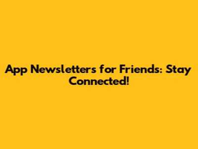 App Newsletters for Friends: Stay Connected!