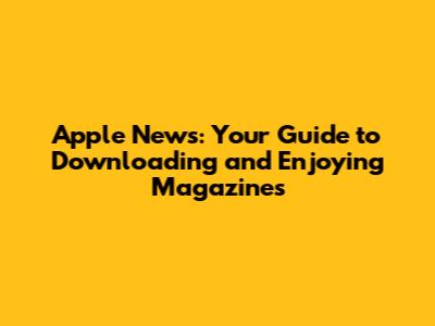 Apple News: Your Guide to Downloading and Enjoying Magazines