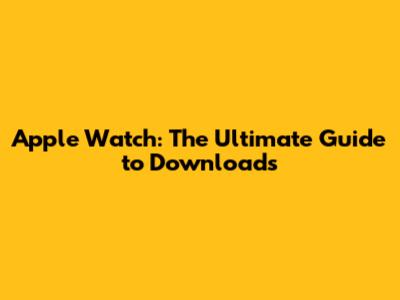 Apple Watch: The Ultimate Guide to Downloads