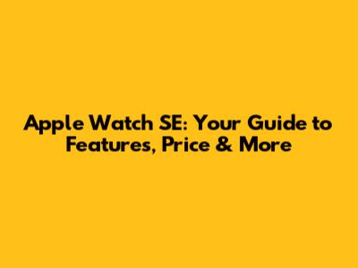 Apple Watch SE: Your Guide to Features, Price & More