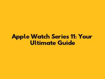 Apple Watch Series 11: Your Ultimate Guide