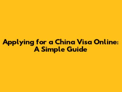 Applying for a China Visa Online: A Simple Guide