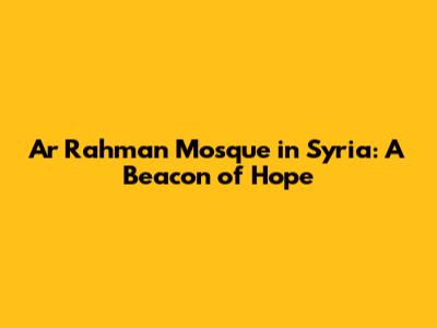 Ar Rahman Mosque in Syria: A Beacon of Hope