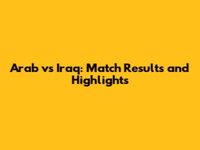 Arab vs Iraq: Match Results and Highlights